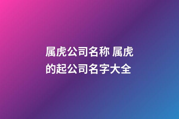 属虎公司名称 属虎的起公司名字大全-第1张-公司起名-玄机派